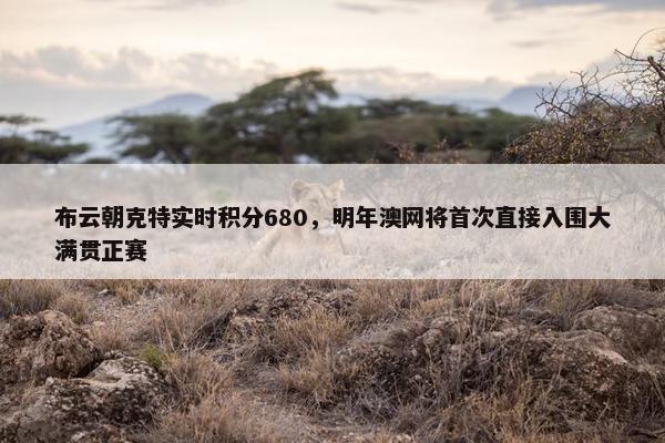 布云朝克特实时积分680，明年澳网将首次直接入围大满贯正赛