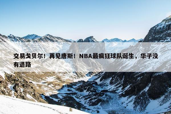 交易戈贝尔！再见唐斯！NBA最疯狂球队诞生，华子没有退路