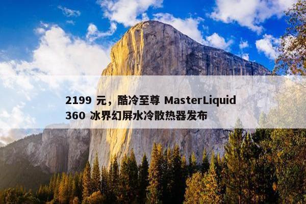 2199 元，酷冷至尊 MasterLiquid 360 冰界幻屏水冷散热器发布