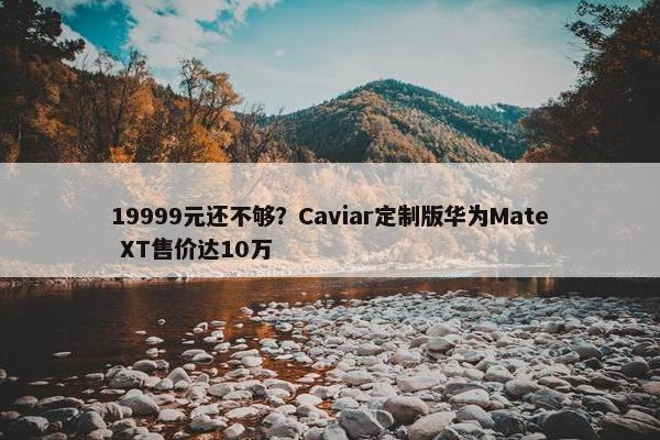 19999元还不够？Caviar定制版华为Mate XT售价达10万