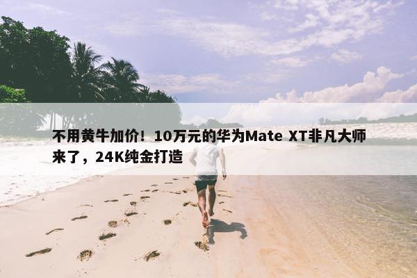 不用黄牛加价！10万元的华为Mate XT非凡大师来了，24K纯金打造