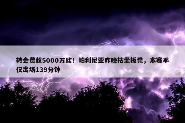 转会费超5000万欧！帕利尼亚昨晚枯坐板凳，本赛季仅出场139分钟