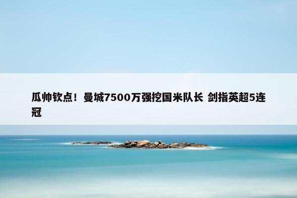 瓜帅钦点！曼城7500万强挖国米队长 剑指英超5连冠