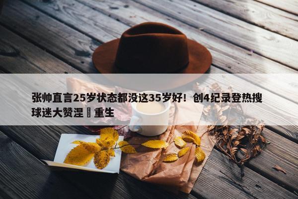 张帅直言25岁状态都没这35岁好！创4纪录登热搜 球迷大赞涅槃重生