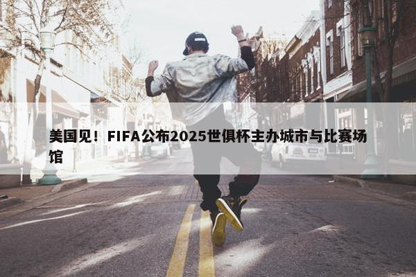 美国见！FIFA公布2025世俱杯主办城市与比赛场馆