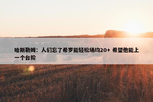 哈斯勒姆：人们忘了希罗能轻松场均20+ 希望他能上一个台阶