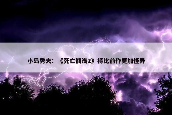 小岛秀夫：《死亡搁浅2》将比前作更加怪异