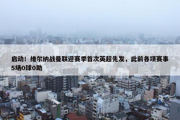 启动！维尔纳战曼联迎赛季首次英超先发，此前各项赛事5场0球0助