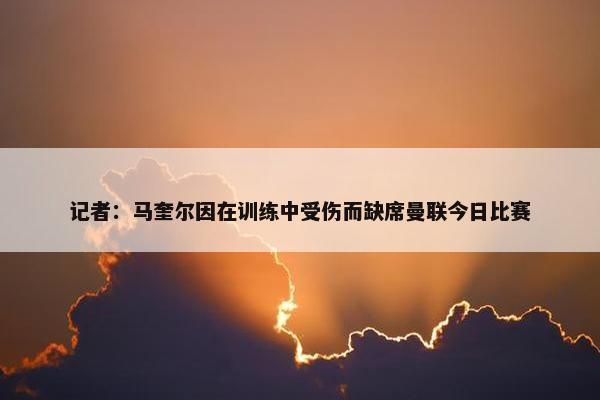 记者：马奎尔因在训练中受伤而缺席曼联今日比赛