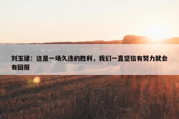 刘玉建：这是一场久违的胜利，我们一直坚信有努力就会有回报