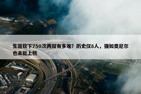 生涯砍下750次两双有多难？历史仅8人，强如奥尼尔也未能上榜