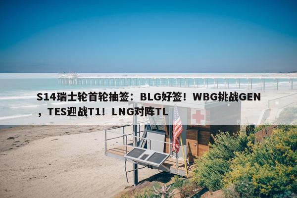 S14瑞士轮首轮抽签：BLG好签！WBG挑战GEN，TES迎战T1！LNG对阵TL