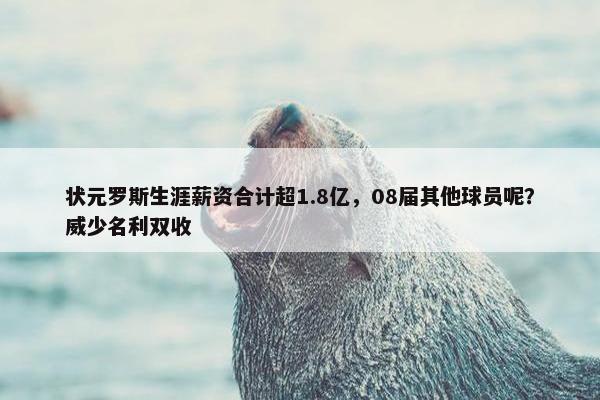 状元罗斯生涯薪资合计超1.8亿，08届其他球员呢？威少名利双收