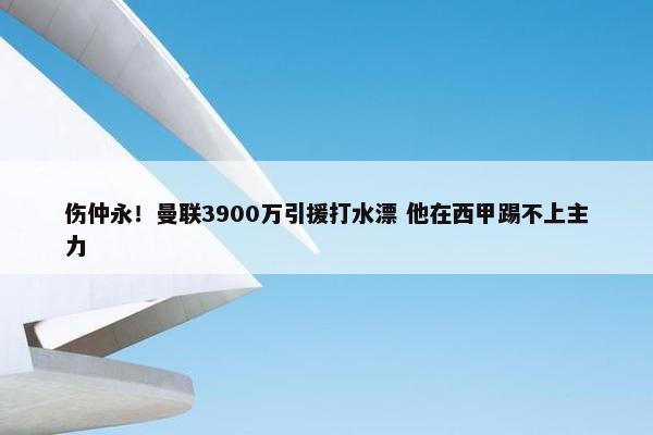 伤仲永！曼联3900万引援打水漂 他在西甲踢不上主力