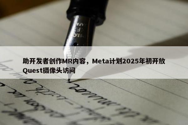 助开发者创作MR内容，Meta计划2025年初开放Quest摄像头访问