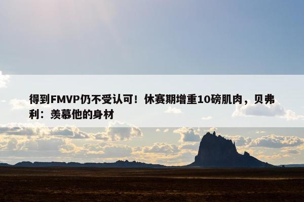 得到FMVP仍不受认可！休赛期增重10磅肌肉，贝弗利：羡慕他的身材