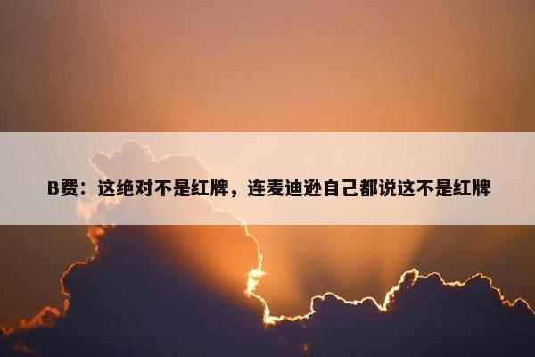 B费：这绝对不是红牌，连麦迪逊自己都说这不是红牌