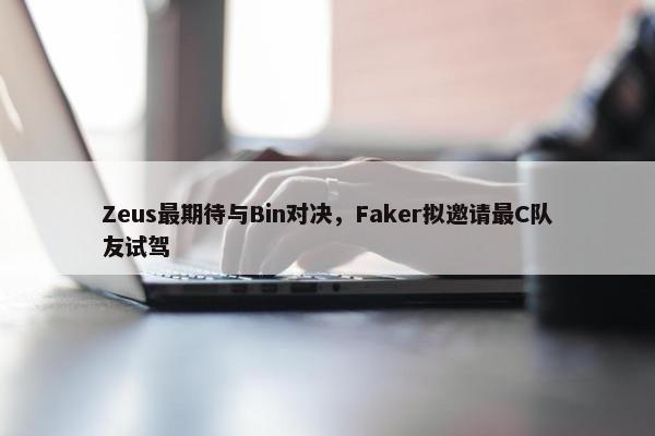 Zeus最期待与Bin对决，Faker拟邀请最C队友试驾