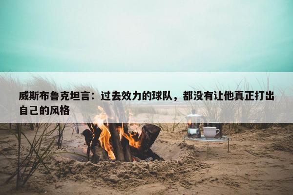 威斯布鲁克坦言：过去效力的球队，都没有让他真正打出自己的风格