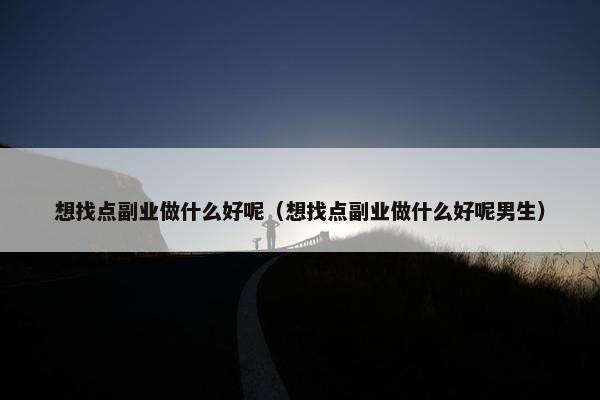 想找点副业做什么好呢（想找点副业做什么好呢男生）