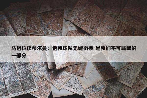 马祖拉谈蒂尔曼：他和球队无缝衔接 是我们不可或缺的一部分