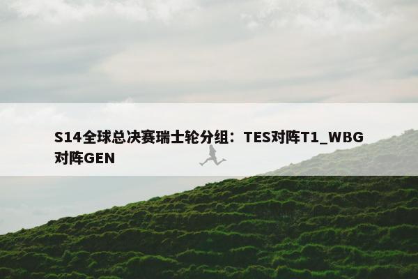 S14全球总决赛瑞士轮分组：TES对阵T1_WBG对阵GEN