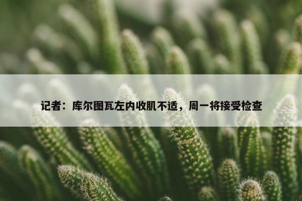 记者：库尔图瓦左内收肌不适，周一将接受检查