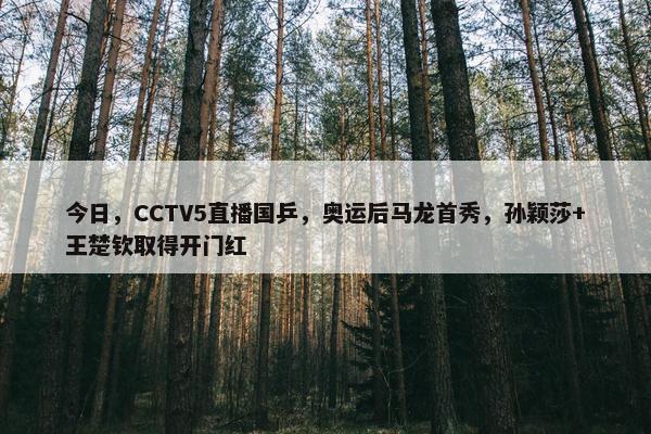 今日，CCTV5直播国乒，奥运后马龙首秀，孙颖莎+王楚钦取得开门红