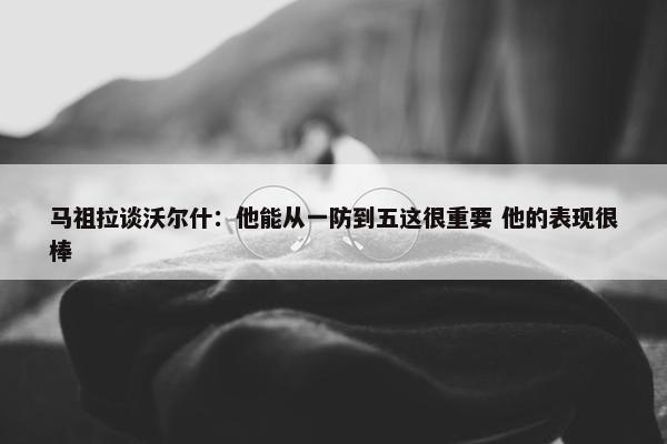 马祖拉谈沃尔什：他能从一防到五这很重要 他的表现很棒