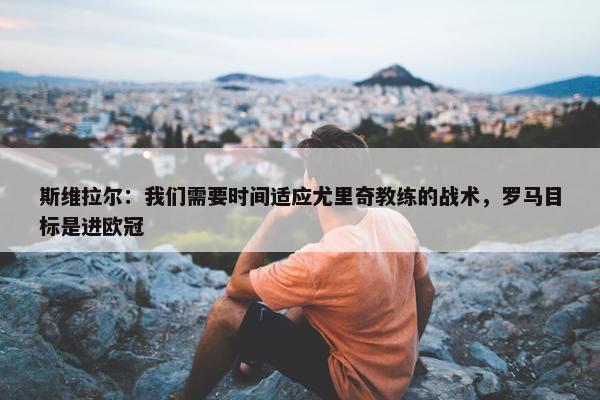 斯维拉尔：我们需要时间适应尤里奇教练的战术，罗马目标是进欧冠