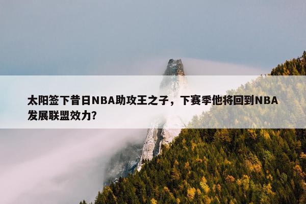 太阳签下昔日NBA助攻王之子，下赛季他将回到NBA发展联盟效力？