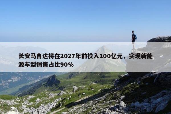 长安马自达将在2027年前投入100亿元，实现新能源车型销售占比90%