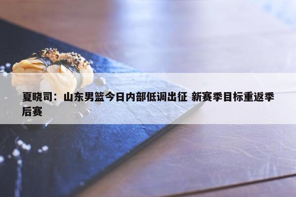 夏晓司：山东男篮今日内部低调出征 新赛季目标重返季后赛