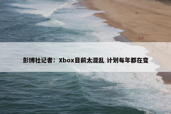 彭博社记者：Xbox目前太混乱 计划每年都在变