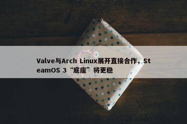 Valve与Arch Linux展开直接合作，SteamOS 3“底座”将更稳