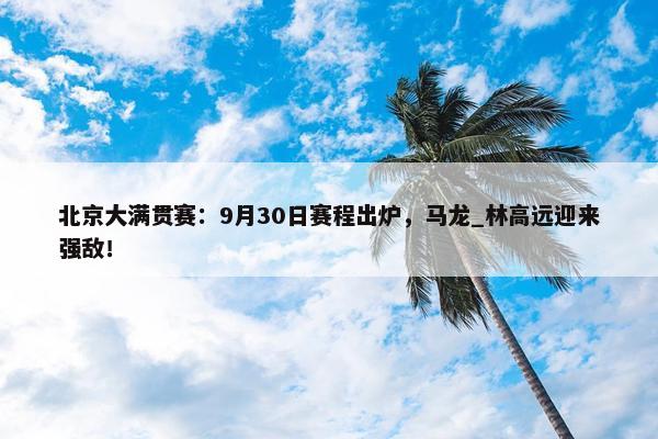 北京大满贯赛：9月30日赛程出炉，马龙_林高远迎来强敌！