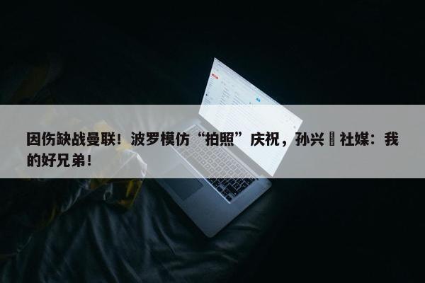 因伤缺战曼联！波罗模仿“拍照”庆祝，孙兴慜社媒：我的好兄弟！