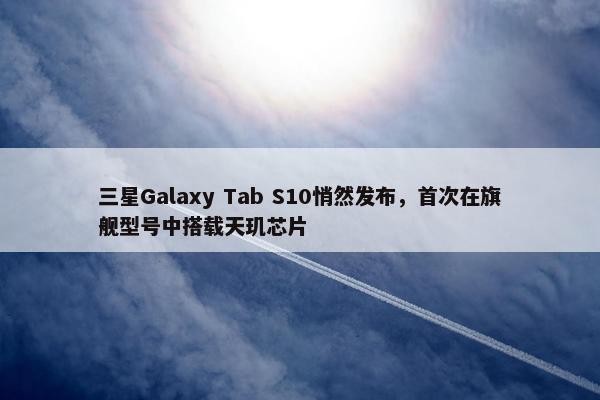 三星Galaxy Tab S10悄然发布，首次在旗舰型号中搭载天玑芯片