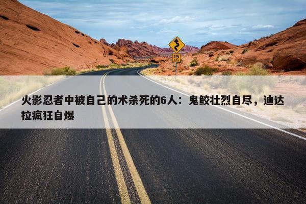 火影忍者中被自己的术杀死的6人：鬼鲛壮烈自尽，迪达拉疯狂自爆