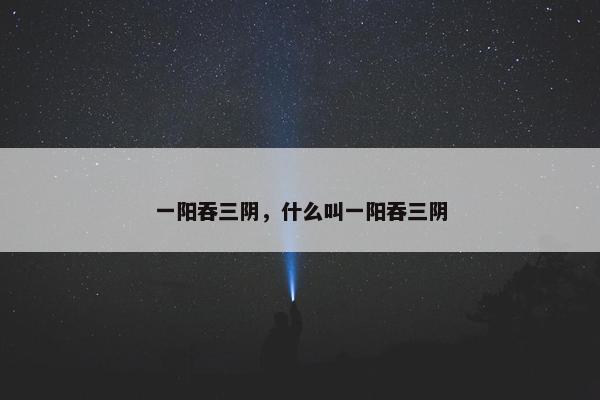 一阳吞三阴，什么叫一阳吞三阴