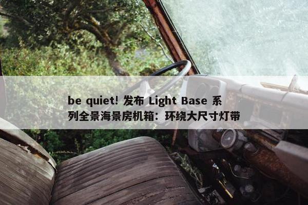 be quiet! 发布 Light Base 系列全景海景房机箱：环绕大尺寸灯带