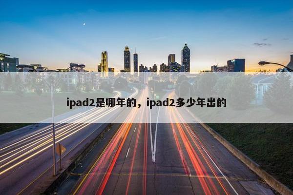 ipad2是哪年的，ipad2多少年出的