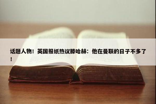 话题人物！英国报纸热议滕哈赫：他在曼联的日子不多了！