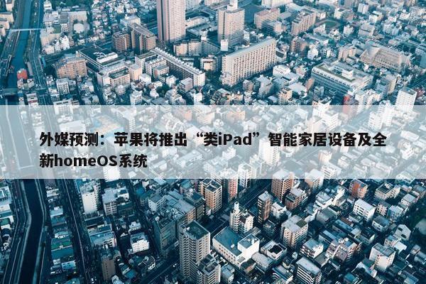 外媒预测：苹果将推出“类iPad”智能家居设备及全新homeOS系统