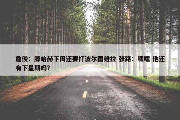 詹俊：滕哈赫下周还要打波尔图维拉 张路：嘿嘿 他还有下星期吗？