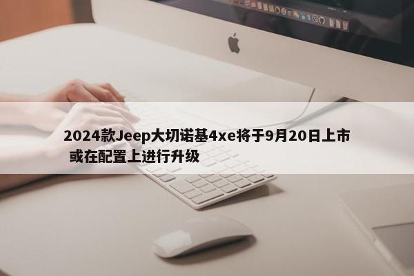 2024款Jeep大切诺基4xe将于9月20日上市 或在配置上进行升级