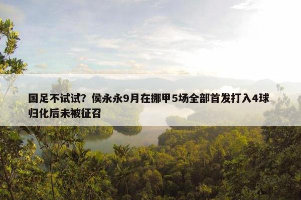 国足不试试？侯永永9月在挪甲5场全部首发打入4球 归化后未被征召