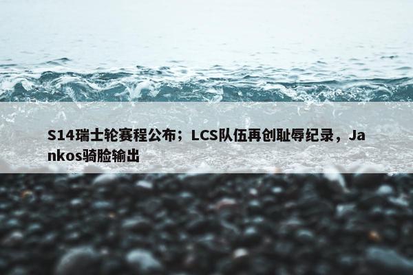 S14瑞士轮赛程公布；LCS队伍再创耻辱纪录，Jankos骑脸输出