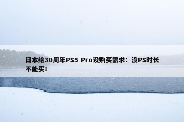 日本给30周年PS5 Pro设购买需求：没PS时长不能买！