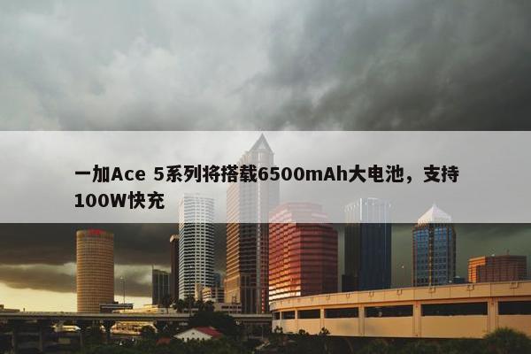 一加Ace 5系列将搭载6500mAh大电池，支持100W快充